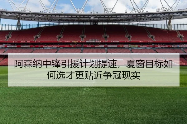阿森纳中锋引援计划提速，夏窗目标如何选才更贴近争冠现实